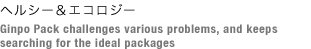 ヘルシー＆エコロジー Ginpo Pack challenges various problems, and keeps searching for the ideal packages